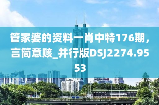 管家婆的资料一肖中特176期，言简意赅_并行版DSJ2274.9553