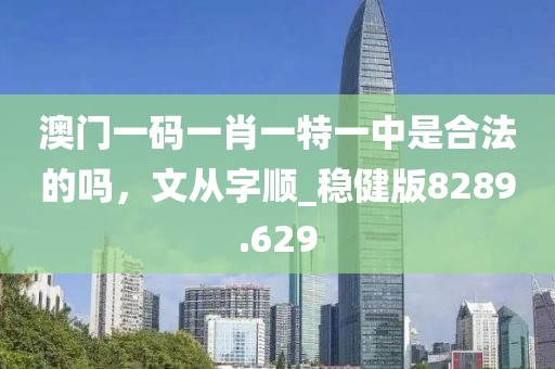 澳门一码一肖一特一中是合法的吗，文从字顺_稳健版8289.629