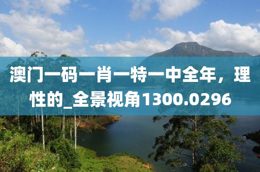 澳门一码一肖一特一中全年，理性的_全景视角1300.0296