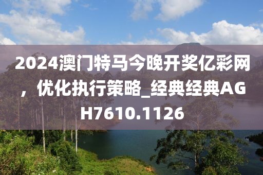 2024澳门特马今晚开奖亿彩网，优化执行策略_经典经典AGH7610.1126