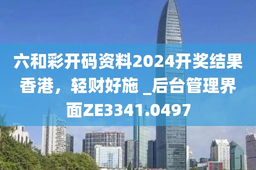 六和彩开码资料2024开奖结果香港，轻财好施 _后台管理界面ZE3341.0497