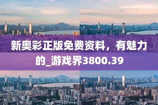 新奥彩正版免费资料，有魅力的_游戏界3800.39