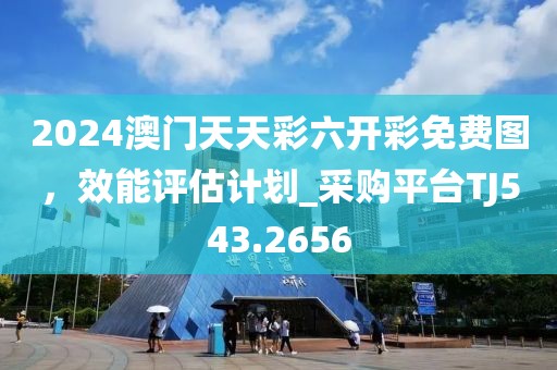 2024澳门天天彩六开彩免费图，效能评估计划_采购平台TJ543.2656
