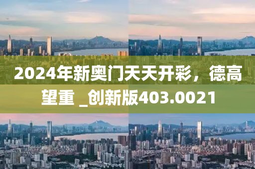 2024年新奥门天天开彩，德高望重 _创新版403.0021