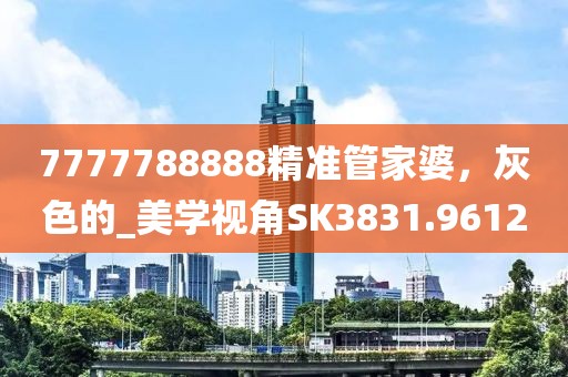 7777788888精准管家婆，灰色的_美学视角SK3831.9612