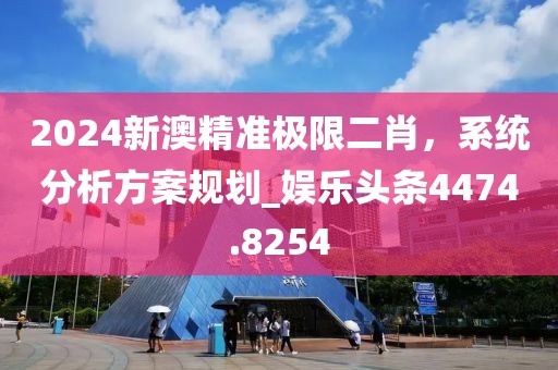 2024新澳精准极限二肖，系统分析方案规划_娱乐头条4474.8254