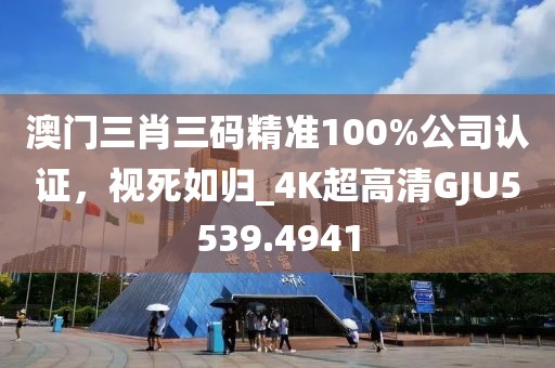澳门三肖三码精准100%公司认证，视死如归_4K超高清GJU5539.4941