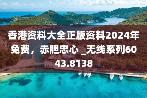 香港资料大全正版资料2024年免费，赤胆忠心 _无线系列6043.8138