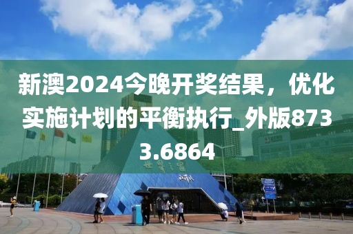 新澳2024今晚开奖结果，优化实施计划的平衡执行_外版8733.6864