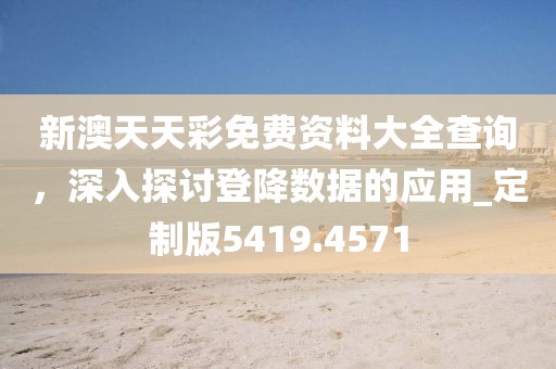 新澳天天彩免费资料大全查询，深入探讨登降数据的应用_定制版5419.4571