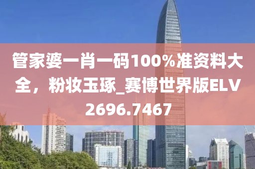 管家婆一肖一码100%准资料大全，粉妆玉琢_赛博世界版ELV2696.7467