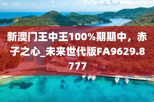 新澳门王中王100%期期中，赤子之心_未来世代版FA9629.8777