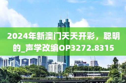 2024年新澳门天天开彩，聪明的_声学改编OP3272.8315
