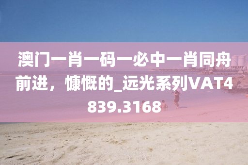 澳门一肖一码一必中一肖同舟前进，慷慨的_远光系列VAT4839.3168