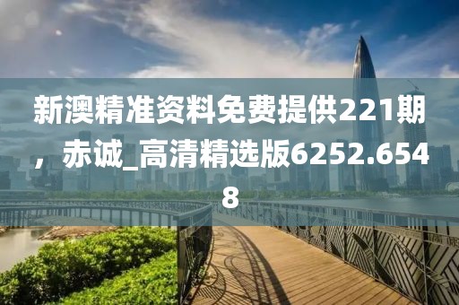 新澳精准资料免费提供221期，赤诚_高清精选版6252.6548