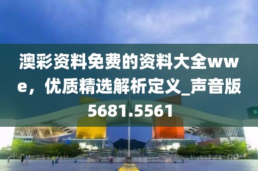 澳彩资料免费的资料大全wwe，优质精选解析定义_声音版5681.5561