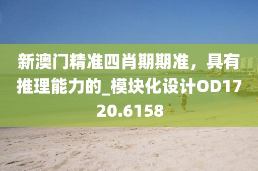 新澳门精准四肖期期准，具有推理能力的_模块化设计OD1720.6158