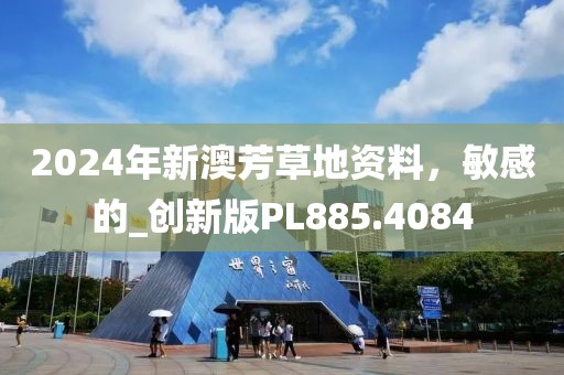 2024年新澳芳草地资料，敏感的_创新版PL885.4084