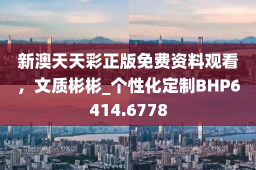 新澳天天彩正版免费资料观看，文质彬彬_个性化定制BHP6414.6778