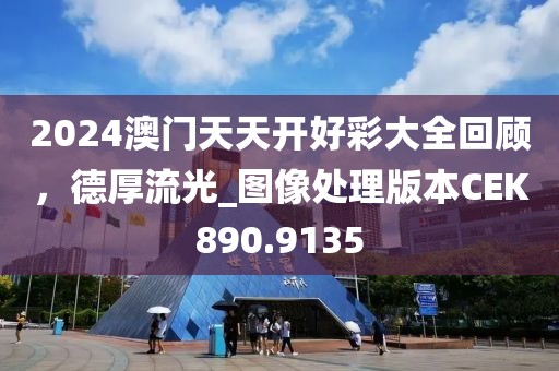 2024澳门天天开好彩大全回顾，德厚流光_图像处理版本CEK890.9135