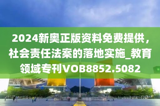 2024新奥正版资料免费提供，社会责任法案的落地实施_教育领域专刊VOB8852.5082