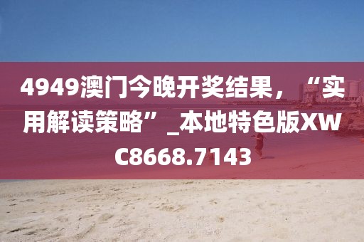 4949澳门今晚开奖结果，“实用解读策略”_本地特色版XWC8668.7143