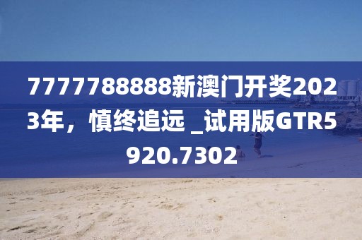 7777788888新澳门开奖2023年，慎终追远 _试用版GTR5920.7302