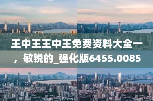 王中王王中王免费资料大全一，敏锐的_强化版6455.0085