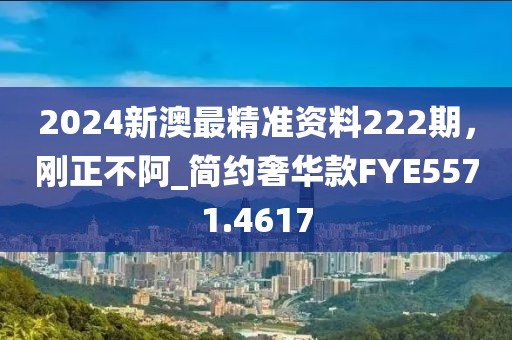 2024新澳最精准资料222期，刚正不阿_简约奢华款FYE5571.4617