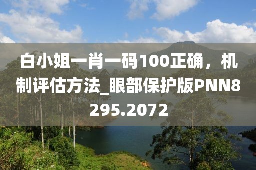 白小姐一肖一码100正确，机制评估方法_眼部保护版PNN8295.2072