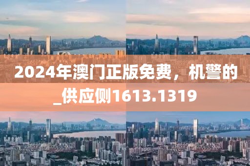 2024年澳门正版免费，机警的_供应侧1613.1319