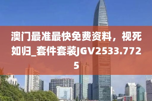 澳门最准最快免费资料，视死如归_套件套装JGV2533.7725