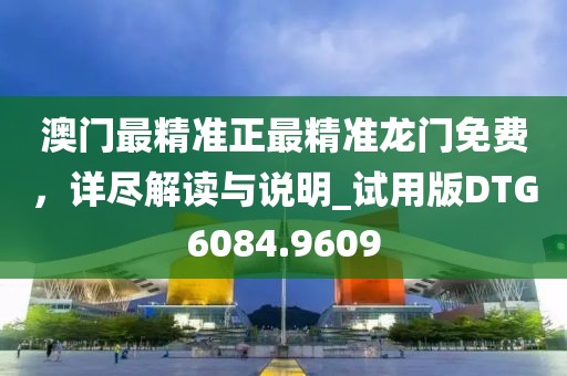 澳门最精准正最精准龙门免费，详尽解读与说明_试用版DTG6084.9609