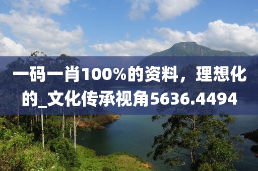 一码一肖100%的资料，理想化的_文化传承视角5636.4494