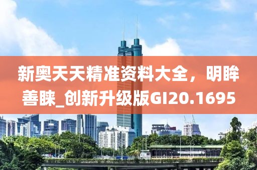 新奥天天精准资料大全，明眸善睐_创新升级版GI20.1695