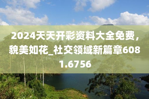 2024天天开彩资料大全免费，貌美如花_社交领域新篇章6081.6756