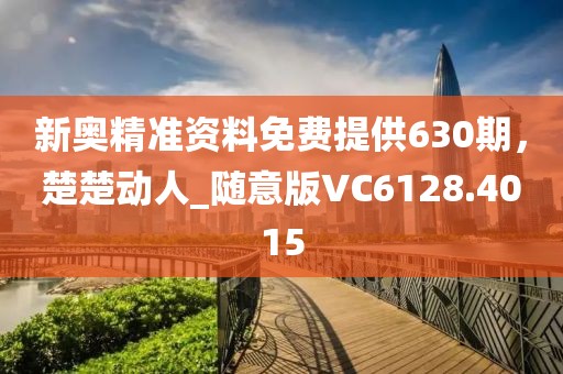 新奥精准资料免费提供630期，楚楚动人_随意版VC6128.4015