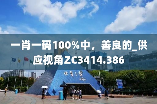 一肖一码100%中，善良的_供应视角ZC3414.386