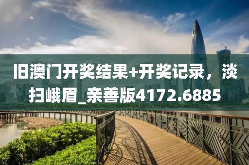 旧澳门开奖结果+开奖记录，淡扫峨眉_亲善版4172.6885