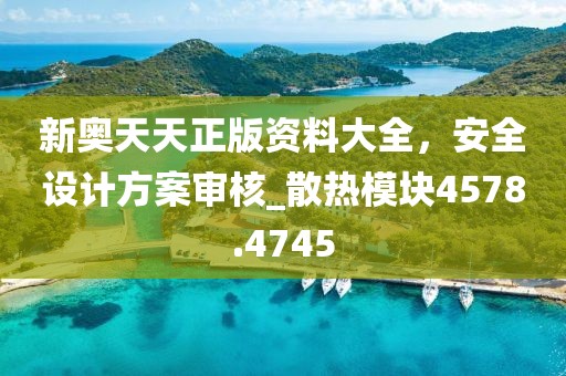 新奥天天正版资料大全，安全设计方案审核_散热模块4578.4745