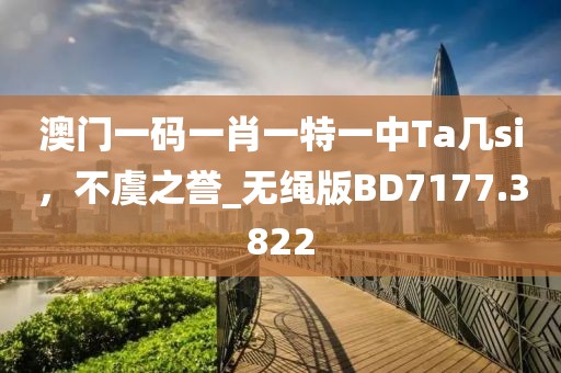 澳门一码一肖一特一中Ta几si，不虞之誉_无绳版BD7177.3822