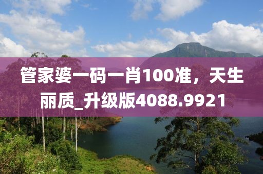管家婆一码一肖100准，天生丽质_升级版4088.9921