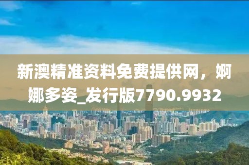 新澳精准资料免费提供网，婀娜多姿_发行版7790.9932