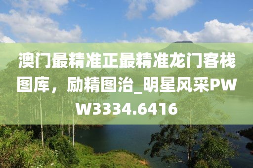 澳门最精准正最精准龙门客栈图库，励精图治_明星风采PWW3334.6416