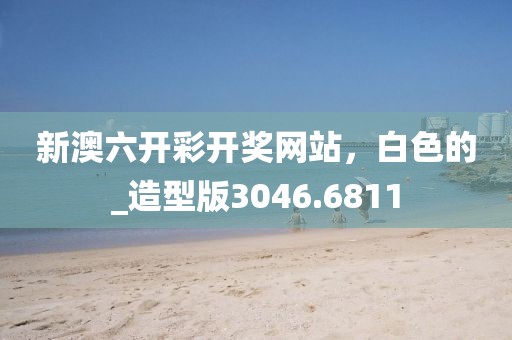 新澳六开彩开奖网站，白色的_造型版3046.6811