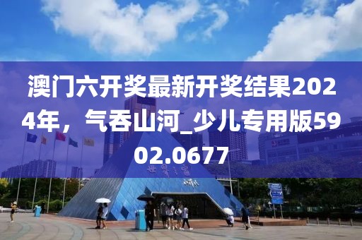 澳门六开奖最新开奖结果2024年，气吞山河_少儿专用版5902.0677