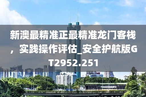 新澳最精准正最精准龙门客栈，实践操作评估_安全护航版GT2952.251