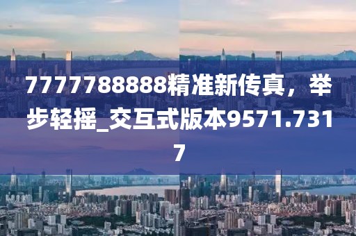 7777788888精准新传真，举步轻摇_交互式版本9571.7317