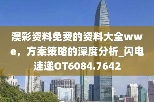 澳彩资料免费的资料大全wwe，方案策略的深度分析_闪电速递OT6084.7642