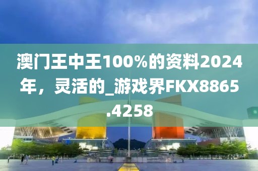澳门王中王100%的资料2024年，灵活的_游戏界FKX8865.4258